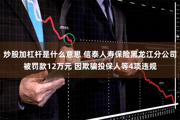 炒股加杠杆是什么意思 信泰人寿保险黑龙江分公司被罚款12万元 因欺骗投保人等4项违规