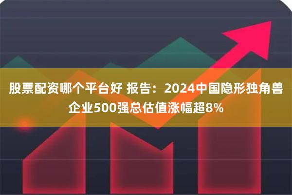 股票配资哪个平台好 报告：2024中国隐形独角兽企业500强总估值涨幅超8%