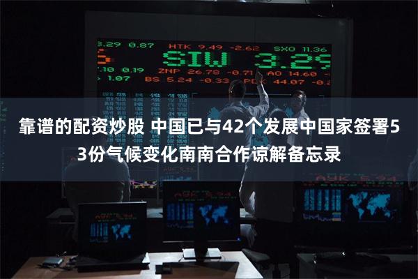 靠谱的配资炒股 中国已与42个发展中国家签署53份气候变化南南合作谅解备忘录