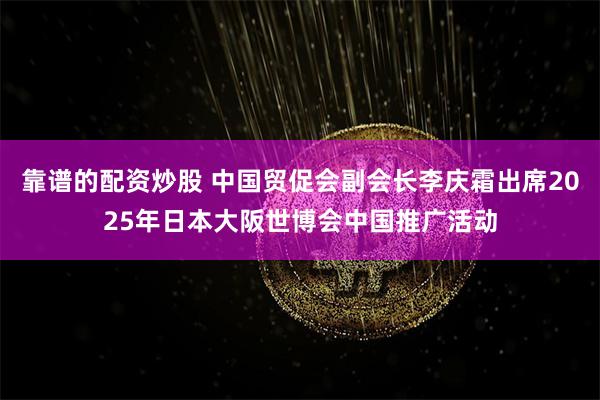 靠谱的配资炒股 中国贸促会副会长李庆霜出席2025年日本大阪世博会中国推广活动