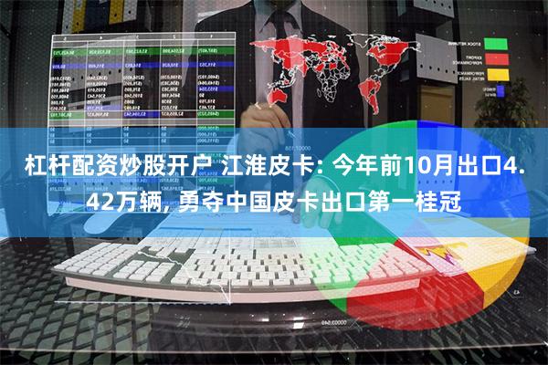 杠杆配资炒股开户 江淮皮卡: 今年前10月出口4.42万辆, 勇夺中国皮卡出口第一桂冠