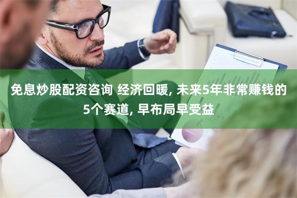 免息炒股配资咨询 经济回暖, 未来5年非常赚钱的5个赛道, 早布局早受益