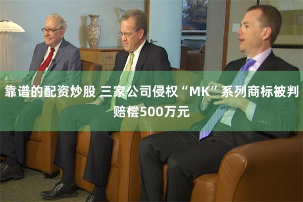 靠谱的配资炒股 三家公司侵权“MK”系列商标被判赔偿500万