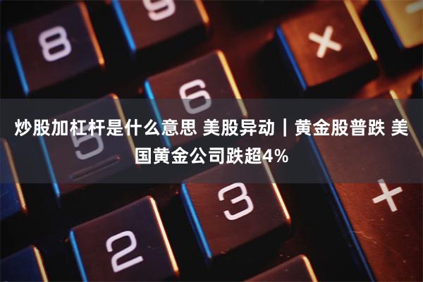 炒股加杠杆是什么意思 美股异动｜黄金股普跌 美国黄金公司跌超4%