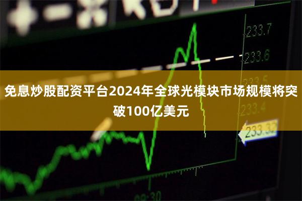 免息炒股配资平台2024年全球光模块市场规模将突破100亿美元